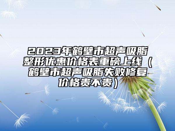 2023年鹤壁市超声吸脂整形优惠价格表重磅上线（鹤壁市超声吸脂失败修复价格贵不贵）