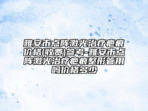 雅安市点阵激光治疗疤痕价格(收费)参考-雅安市点阵激光治疗疤痕整形管用吗价格多少