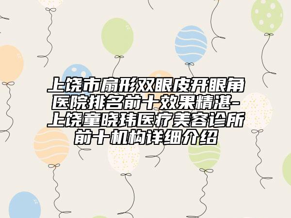上饶市扇形双眼皮开眼角医院排名前十效果精湛-上饶童晓玮医疗美容诊所前十机构详细介绍