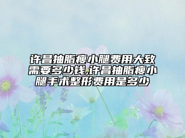 许昌抽脂瘦小腿费用大致需要多少钱,许昌抽脂瘦小腿手术整形费用是多少