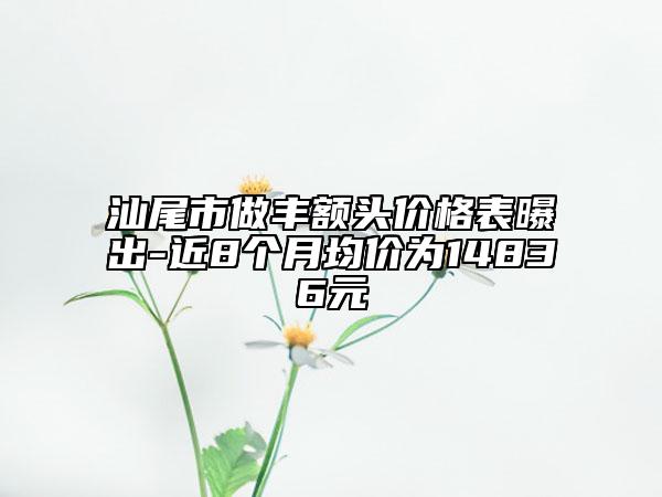 汕尾市做丰额头价格表曝出-近8个月均价为14836元