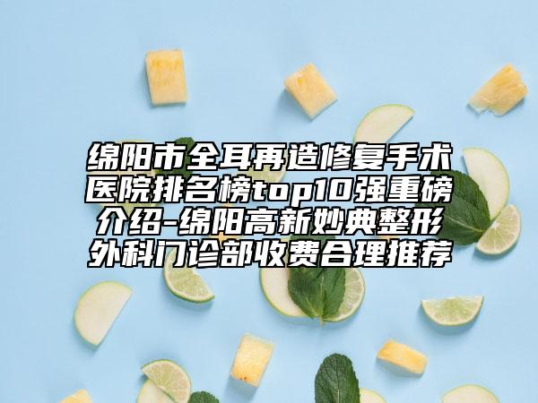 绵阳市全耳再造修复手术医院排名榜top10强重磅介绍-绵阳高新妙典整形外科门诊部收费合理推荐