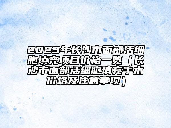 2023年长沙市面部活细胞填充项目价格一览（长沙市面部活细胞填充手术价格及注意事项）