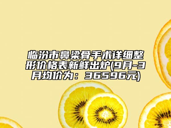 临汾市鼻梁骨手术详细整形价格表新鲜出炉(9月-3月均价为：36596元)
