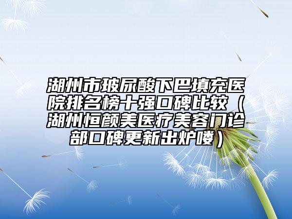 湖州市玻尿酸下巴填充医院排名榜十强口碑比较（湖州恒颜美医疗美容门诊部口碑更新出炉喽）