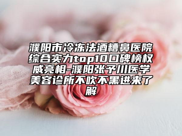濮阳市冷冻法酒糟鼻医院综合实力top10口碑榜权威亮相-濮阳张予川医学美容诊所不吹不黑进来了解
