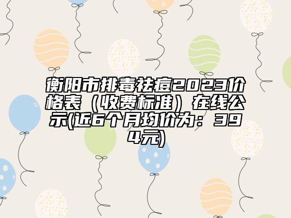 衡阳市排毒祛痘2023价格表（收费标准）在线公示(近6个月均价为：394元)