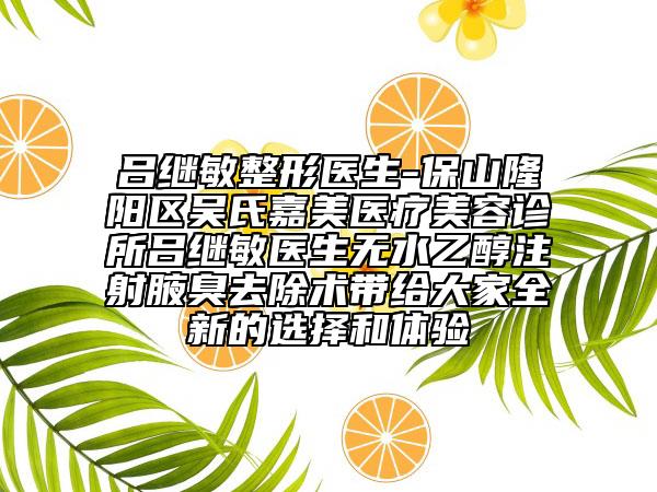吕继敏整形医生-保山隆阳区吴氏嘉美医疗美容诊所吕继敏医生无水乙醇注射腋臭去除术带给大家全新的选择和体验