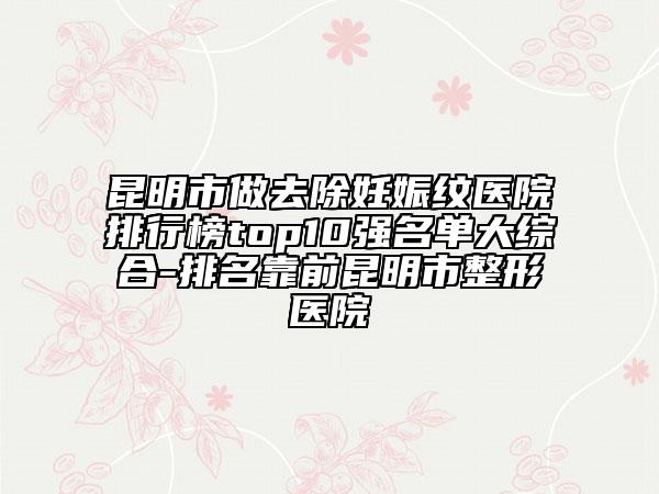 昆明市做去除妊娠纹医院排行榜top10强名单大综合-排名靠前昆明市整形医院