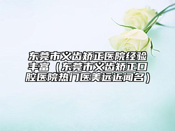 东莞市义齿矫正医院经验丰富（东莞市义齿矫正口腔医院热门医美远近闻名）