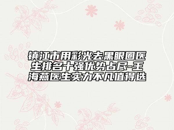 镇江市用彩光去黑眼圈医生排名十强优势占尽-王海燕医生实力不凡值得选
