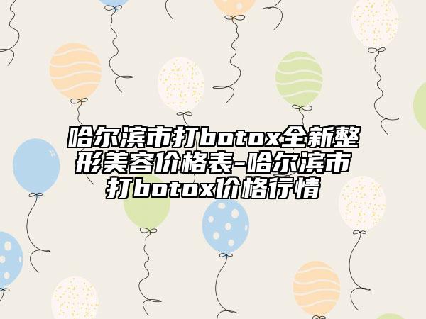 哈尔滨市打botox全新整形美容价格表-哈尔滨市打botox价格行情