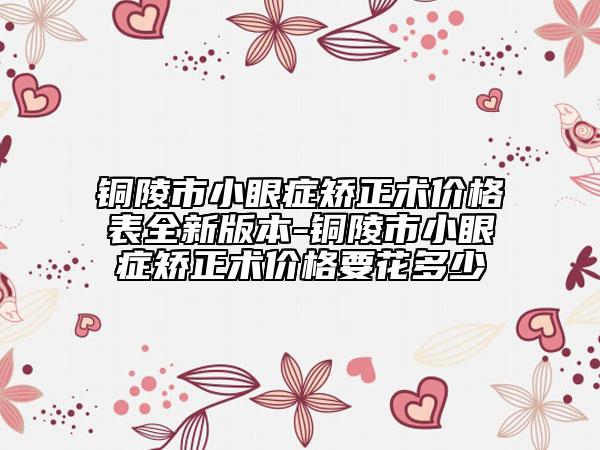 铜陵市小眼症矫正术价格表全新版本-铜陵市小眼症矫正术价格要花多少
