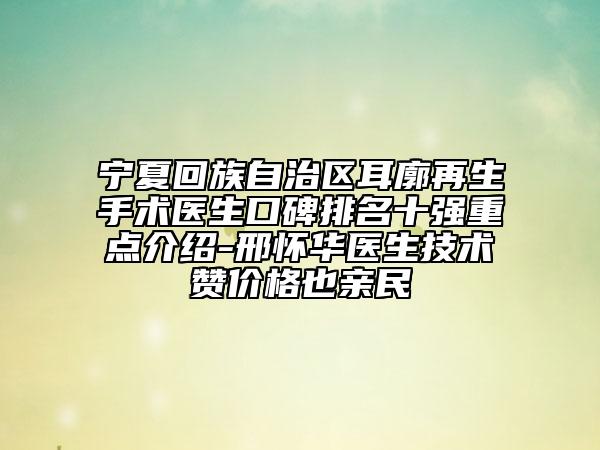 宁夏回族自治区耳廓再生手术医生口碑排名十强重点介绍-邢怀华医生技术赞价格也亲民