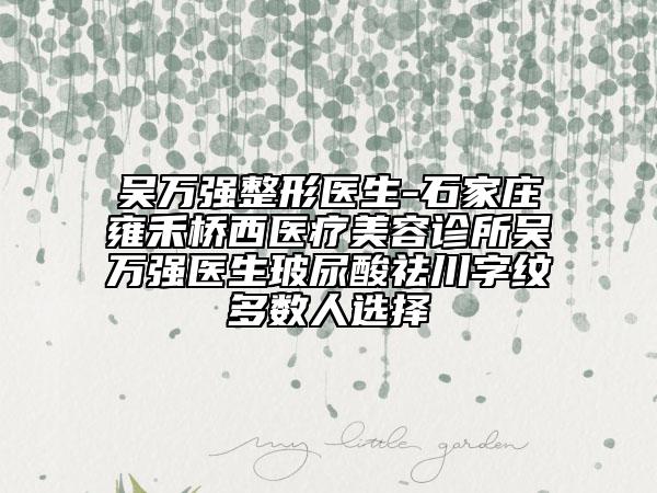 吴万强整形医生-石家庄雍禾桥西医疗美容诊所吴万强医生玻尿酸祛川字纹多数人选择