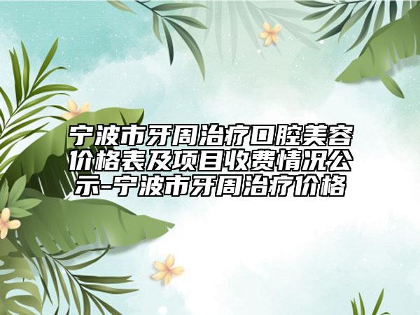 宁波市牙周治疗口腔美容价格表及项目收费情况公示-宁波市牙周治疗价格
