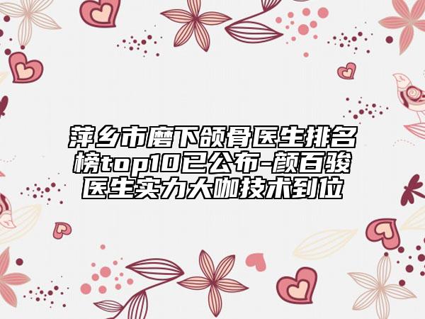 萍乡市磨下颌骨医生排名榜top10已公布-颜百骏医生实力大咖技术到位