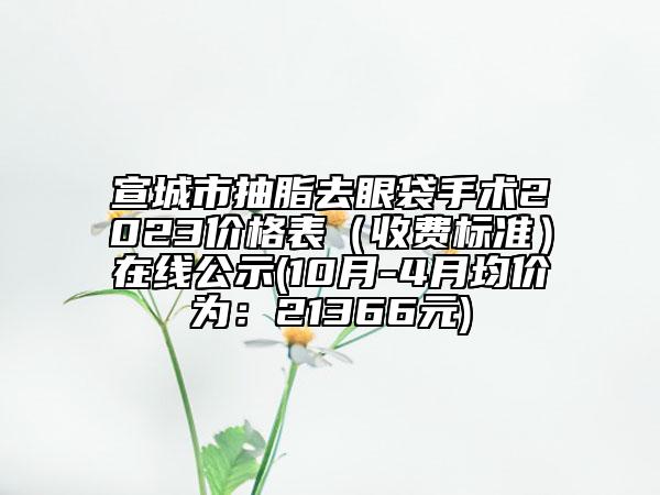 宣城市抽脂去眼袋手术2023价格表（收费标准）在线公示(10月-4月均价为：21366元)