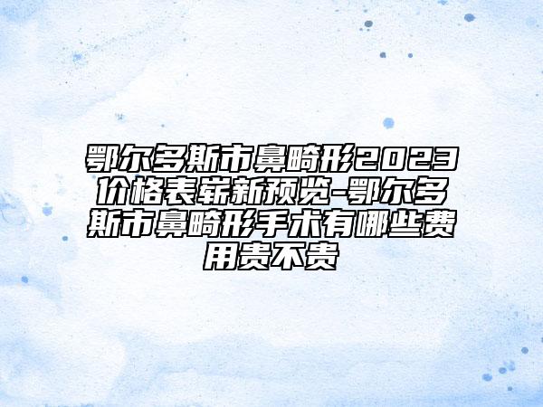 鄂尔多斯市鼻畸形2023价格表崭新预览-鄂尔多斯市鼻畸形手术有哪些费用贵不贵