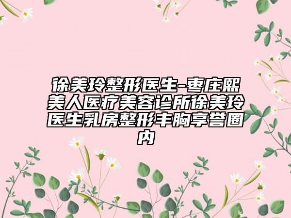 徐美玲整形医生-枣庄熙美人医疗美容诊所徐美玲医生乳房整形丰胸享誉圈内