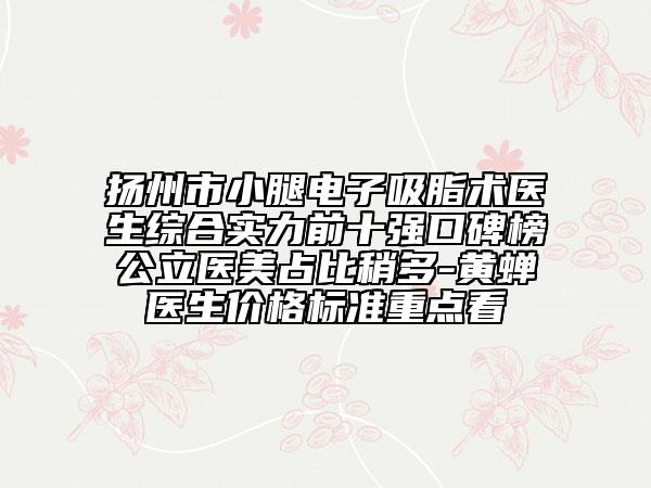 扬州市小腿电子吸脂术医生综合实力前十强口碑榜公立医美占比稍多-黄蝉医生价格标准重点看