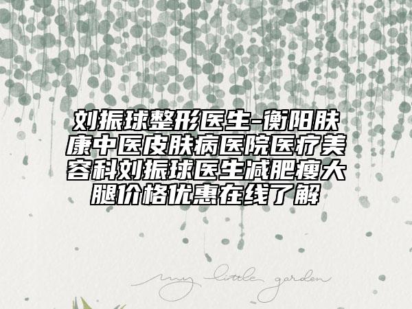 刘振球整形医生-衡阳肤康中医皮肤病医院医疗美容科刘振球医生减肥瘦大腿价格优惠在线了解