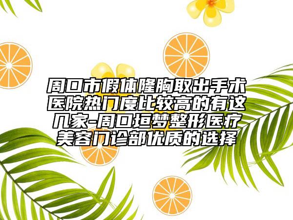 周口市假体隆胸取出手术医院热门度比较高的有这几家-周口垣梦整形医疗美容门诊部优质的选择
