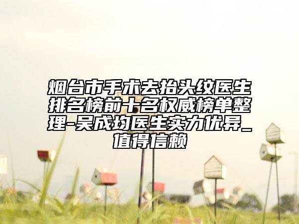 烟台市手术去抬头纹医生排名榜前十名权威榜单整理-吴成均医生实力优异_值得信赖