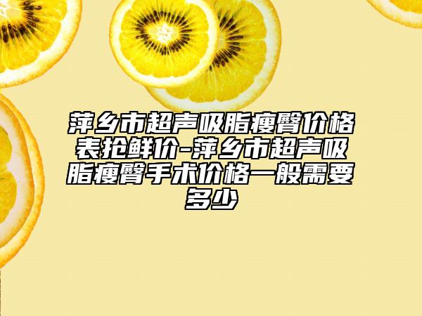 萍乡市超声吸脂瘦臀价格表抢鲜价-萍乡市超声吸脂瘦臀手术价格一般需要多少