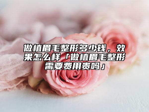 做植眉毛整形多少钱，效果怎么样「做植眉毛整形需要费用贵吗」