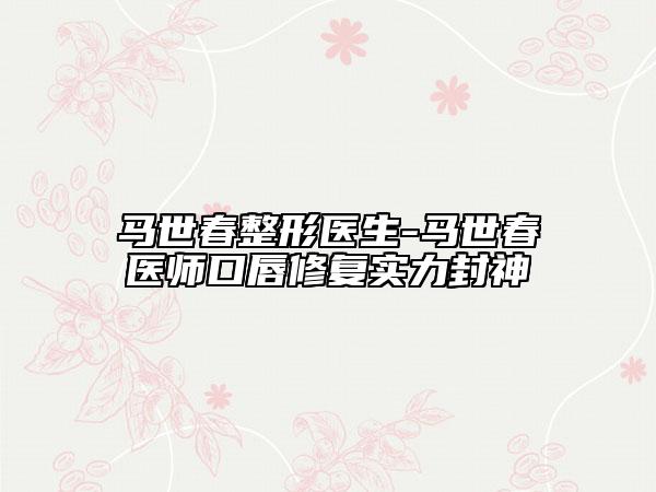 马世春整形医生-马世春医师口唇修复实力封神