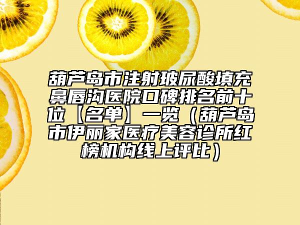 葫芦岛市注射玻尿酸填充鼻唇沟医院口碑排名前十位【名单】一览（葫芦岛市伊丽家医疗美容诊所红榜机构线上评比）