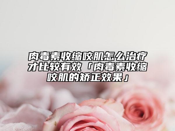 肉毒素收缩咬肌怎么治疗才比较有效「肉毒素收缩咬肌的矫正效果」