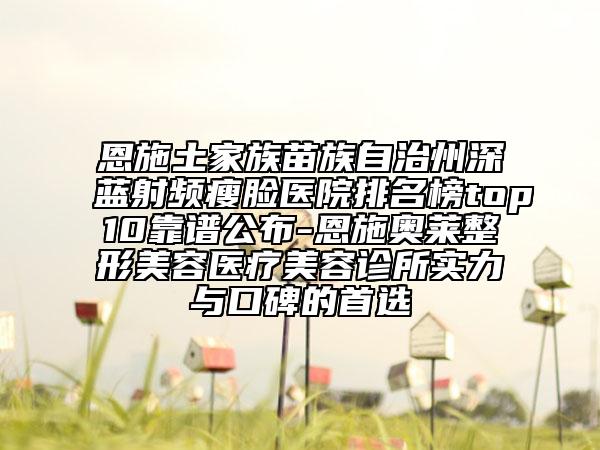 恩施土家族苗族自治州深蓝射频瘦脸医院排名榜top10靠谱公布-恩施奥莱整形美容医疗美容诊所实力与口碑的首选