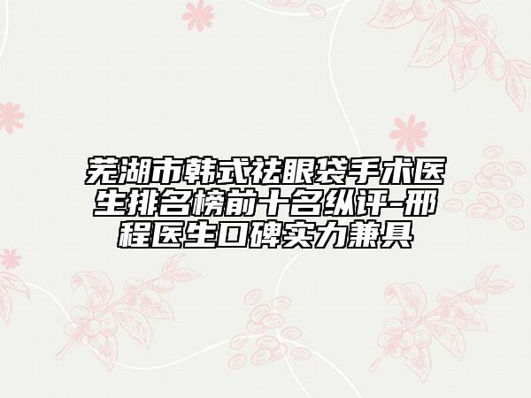 芜湖市韩式祛眼袋手术医生排名榜前十名纵评-邢程医生口碑实力兼具