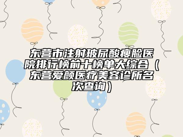 东营市注射玻尿酸瘦脸医院排行榜前十榜单大综合（东营爱颜医疗美容诊所名次查询）
