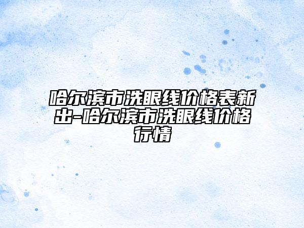 哈尔滨市洗眼线价格表新出-哈尔滨市洗眼线价格行情