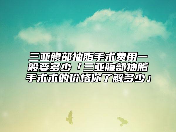 三亚腹部抽脂手术费用一般要多少「三亚腹部抽脂手术术的价格你了解多少」