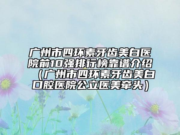 广州市四环素牙齿美白医院前10强排行榜靠谱介绍（广州市四环素牙齿美白口腔医院公立医美牵头）