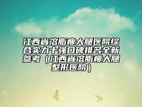 江西省溶脂瘦大腿医院综合实力十强口碑排名全新参考（江西省溶脂瘦大腿整形医院）