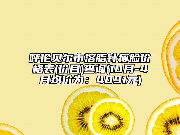 呼伦贝尔市溶脂针瘦脸价格表(价目)查询(10月-4月均价为：4091元)