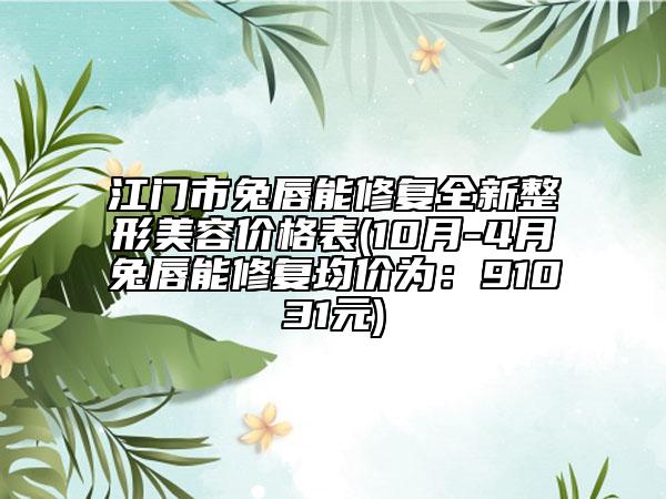 江门市兔唇能修复全新整形美容价格表(10月-4月兔唇能修复均价为：91031元)