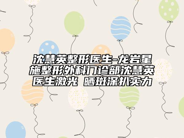 沈慧英整形医生-龙岩星施整形外科门诊部沈慧英医生激光袪晒斑深扒实力