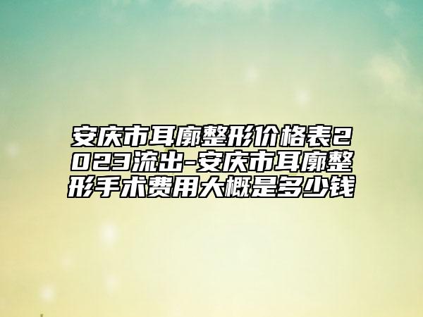 安庆市耳廓整形价格表2023流出-安庆市耳廓整形手术费用大概是多少钱