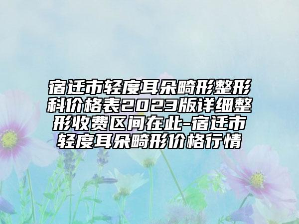 宿迁市轻度耳朵畸形整形科价格表2023版详细整形收费区间在此-宿迁市轻度耳朵畸形价格行情
