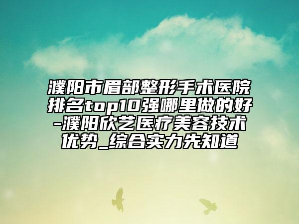 濮阳市眉部整形手术医院排名top10强哪里做的好-濮阳欣艺医疗美容技术优势_综合实力先知道