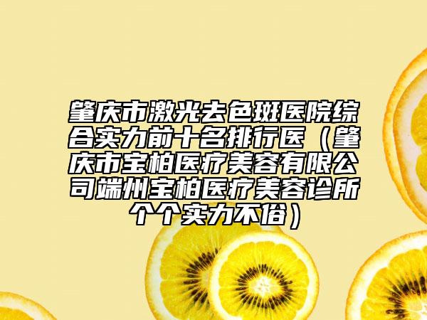肇庆市激光去色斑医院综合实力前十名排行医（肇庆市宝柏医疗美容有限公司端州宝柏医疗美容诊所个个实力不俗）