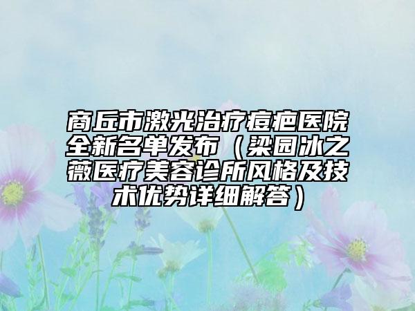 商丘市激光治疗痘疤医院全新名单发布（梁园冰之薇医疗美容诊所风格及技术优势详细解答）