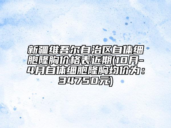 新疆维吾尔自治区自体细胞隆胸价格表近期(10月-4月自体细胞隆胸均价为：34750元)