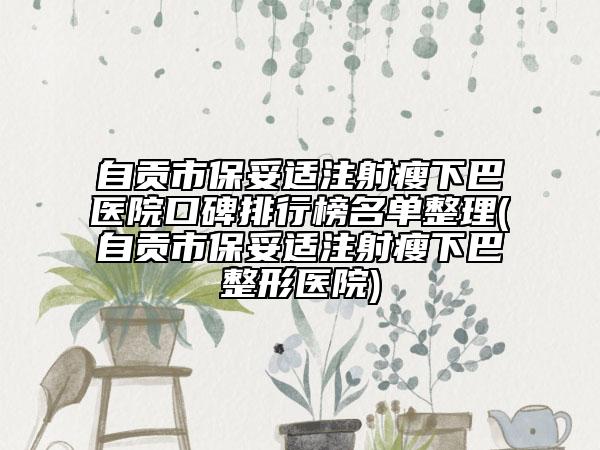 自贡市保妥适注射瘦下巴医院口碑排行榜名单整理(自贡市保妥适注射瘦下巴整形医院)
